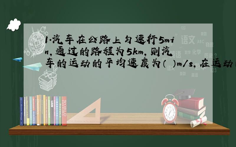 1.汽车在公路上匀速行5min,通过的路程为5km,则汽车的运动的平均速度为（ ）m/s,在运动的前15s内速度是