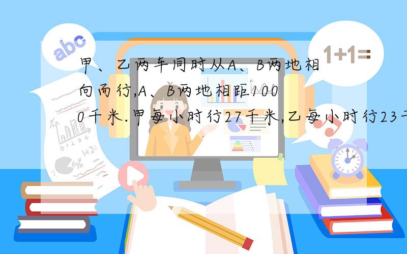 甲、乙两车同时从A、B两地相向而行,A、B两地相距1000千米.甲每小时行27千米,乙每小时行23千米.