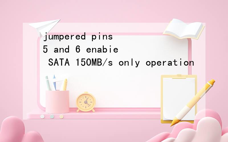 jumpered pins 5 and 6 enabie SATA 150MB/s only operation