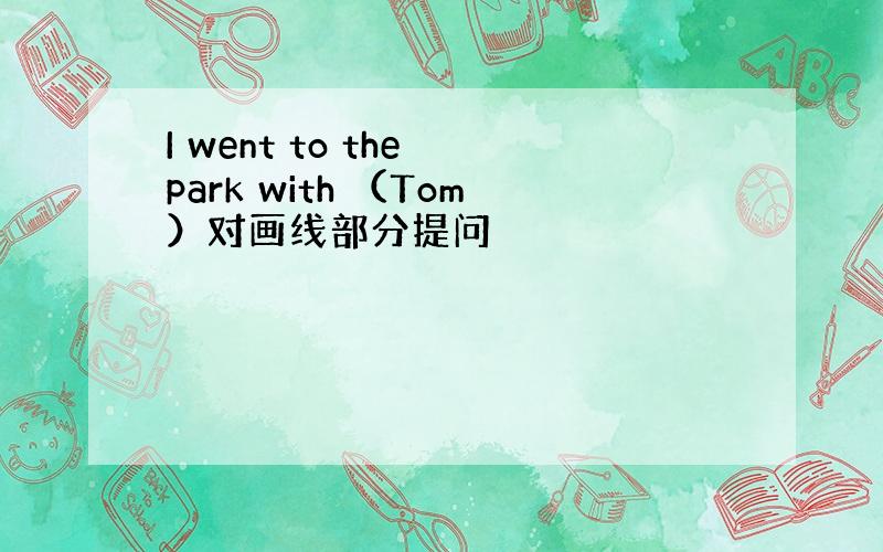 I went to the park with （Tom）对画线部分提问