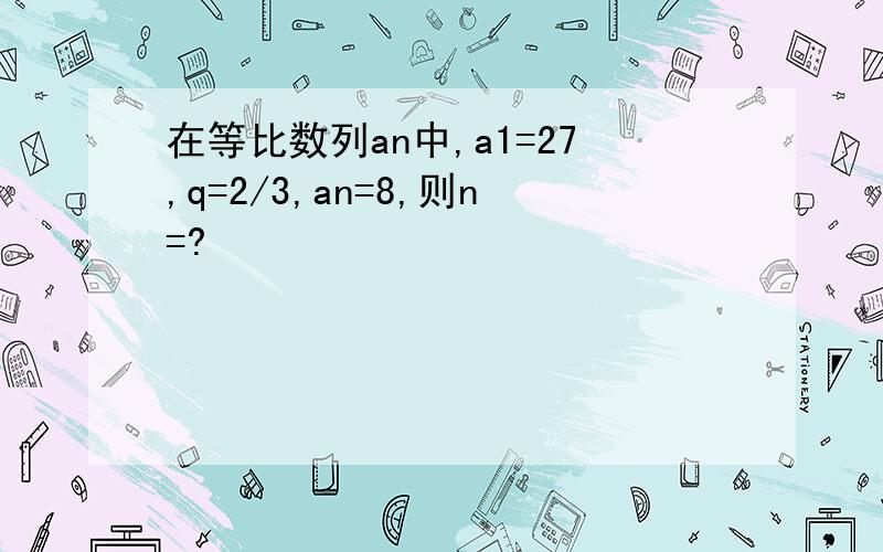 在等比数列an中,a1=27,q=2/3,an=8,则n=?