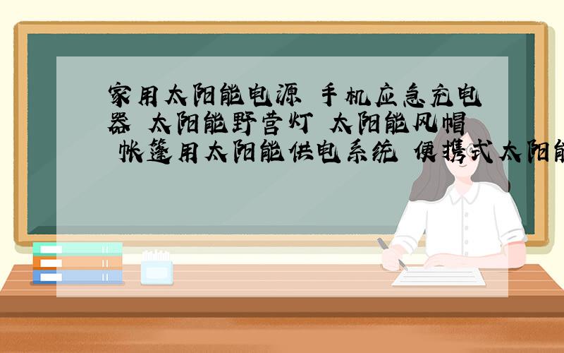 家用太阳能电源 手机应急充电器 太阳能野营灯 太阳能风帽 帐篷用太阳能供电系统 便携式太阳能电源 ；