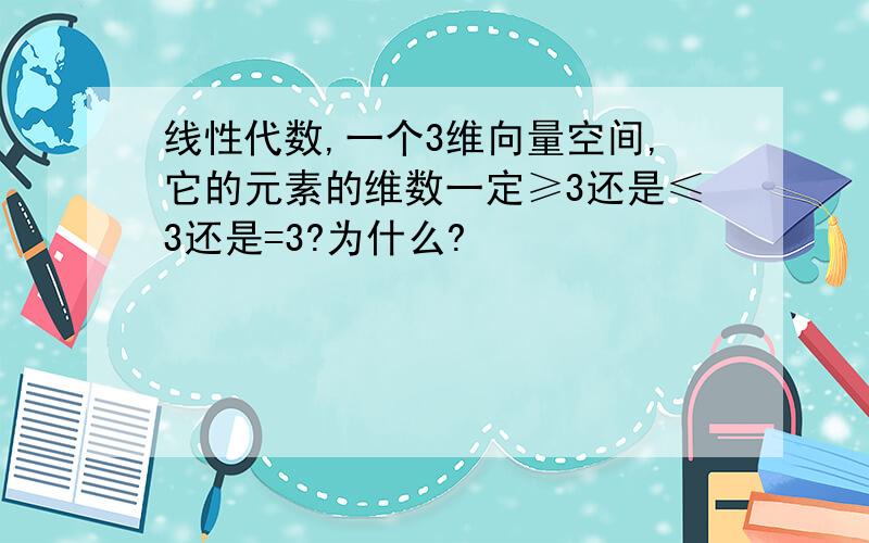 线性代数,一个3维向量空间,它的元素的维数一定≥3还是≤3还是=3?为什么?