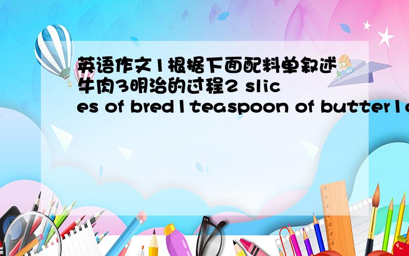 英语作文1根据下面配料单叙述牛肉3明治的过程2 slices of bred1teaspoon of butter1on