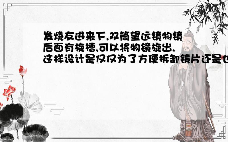 发烧友进来下,双筒望远镜物镜后面有旋槽,可以将物镜旋出,这样设计是仅仅为了方便拆卸镜片还是也可以通过旋出增大调焦范围（中