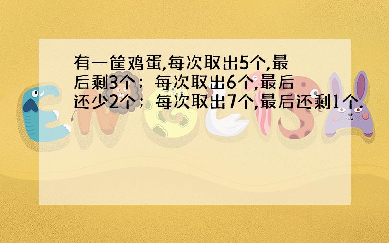 有一筐鸡蛋,每次取出5个,最后剩3个；每次取出6个,最后还少2个；每次取出7个,最后还剩1个.