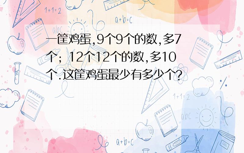 一筐鸡蛋,9个9个的数,多7个；12个12个的数,多10个.这筐鸡蛋最少有多少个?