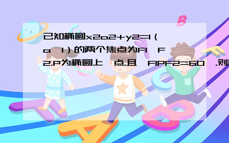 已知椭圆x2a2+y2=1（a＞1）的两个焦点为F1、F2，P为椭圆上一点，且∠F1PF2=60°，则|PF1|•|PF