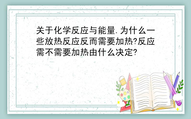 关于化学反应与能量.为什么一些放热反应反而需要加热?反应需不需要加热由什么决定?