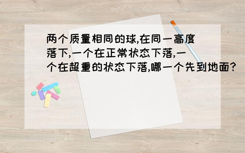 两个质量相同的球,在同一高度落下,一个在正常状态下落,一个在超重的状态下落,哪一个先到地面?