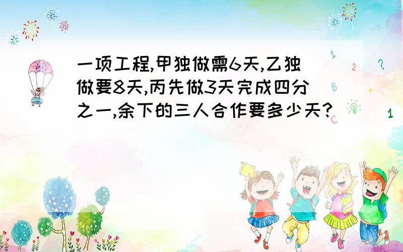 一项工程,甲独做需6天,乙独做要8天,丙先做3天完成四分之一,余下的三人合作要多少天?