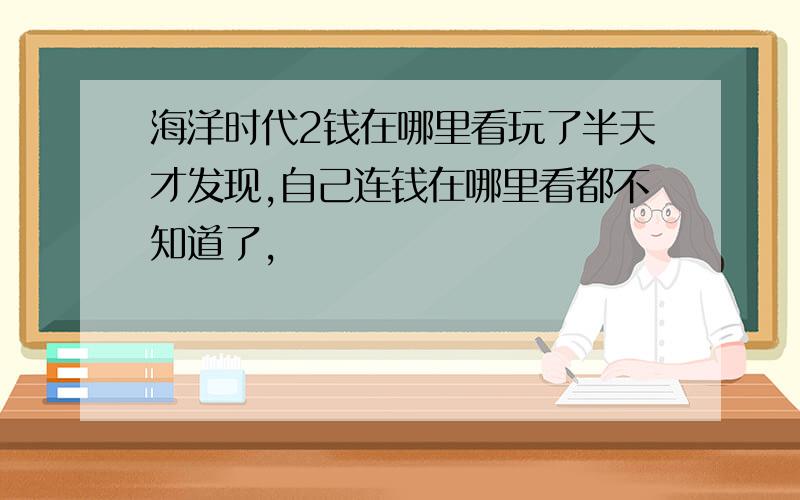 海洋时代2钱在哪里看玩了半天才发现,自己连钱在哪里看都不知道了,