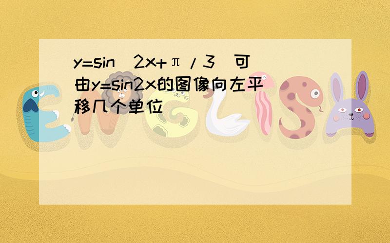 y=sin(2x+π/3)可由y=sin2x的图像向左平移几个单位