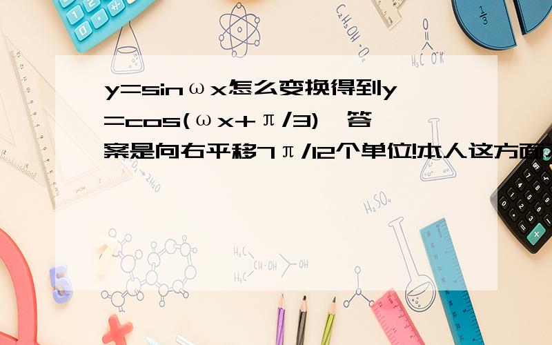 y=sinωx怎么变换得到y=cos(ωx+π/3),答案是向右平移7π/12个单位!本人这方面不好,还请高手一步一步写