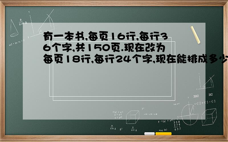 有一本书,每页16行,每行36个字,共150页.现在改为每页18行,每行24个字,现在能排成多少页?