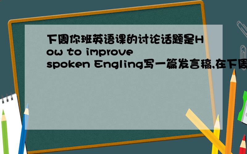 下周你班英语课的讨论话题是How to improve spoken Engling写一篇发言稿,在下周的英语课上发言