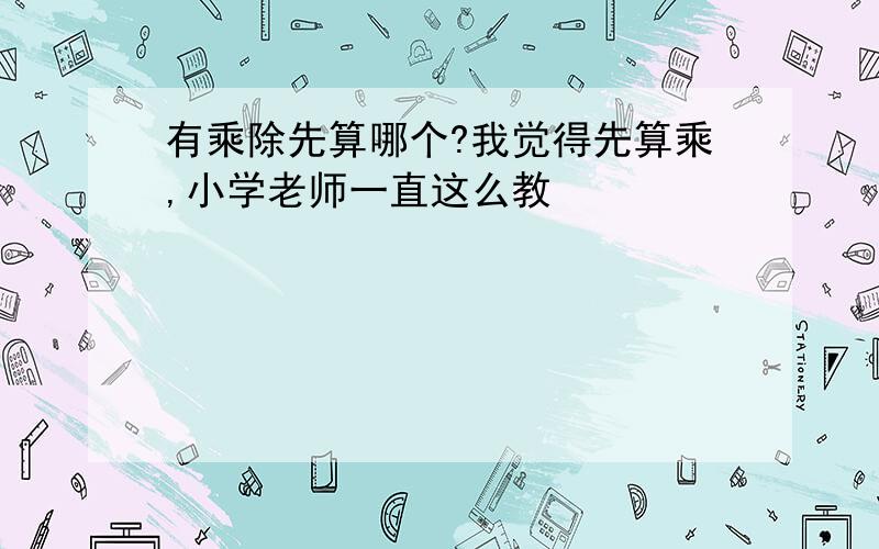 有乘除先算哪个?我觉得先算乘,小学老师一直这么教