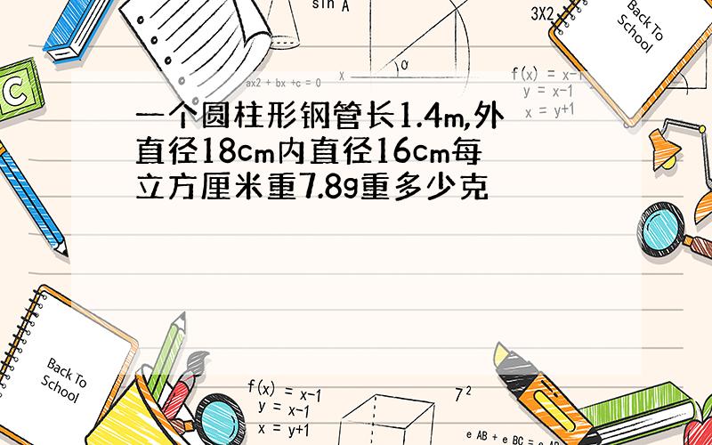 一个圆柱形钢管长1.4m,外直径18cm内直径16cm每立方厘米重7.8g重多少克