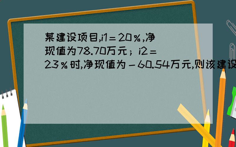 某建设项目,i1＝20％,净现值为78.70万元；i2＝23％时,净现值为－60.54万元,则该建设项目的内部收益率为