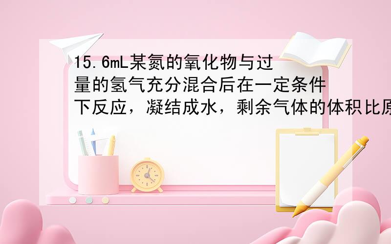 15.6mL某氮的氧化物与过量的氢气充分混合后在一定条件下反应，凝结成水，剩余气体的体积比原混合气缩小了46.8ml.（