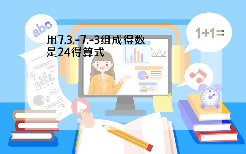 用7.3.-7.-3组成得数是24得算式