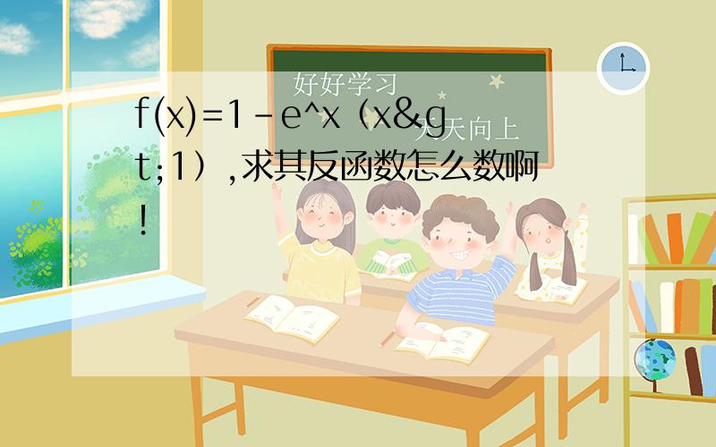 f(x)=1-e^x（x>1）,求其反函数怎么数啊！