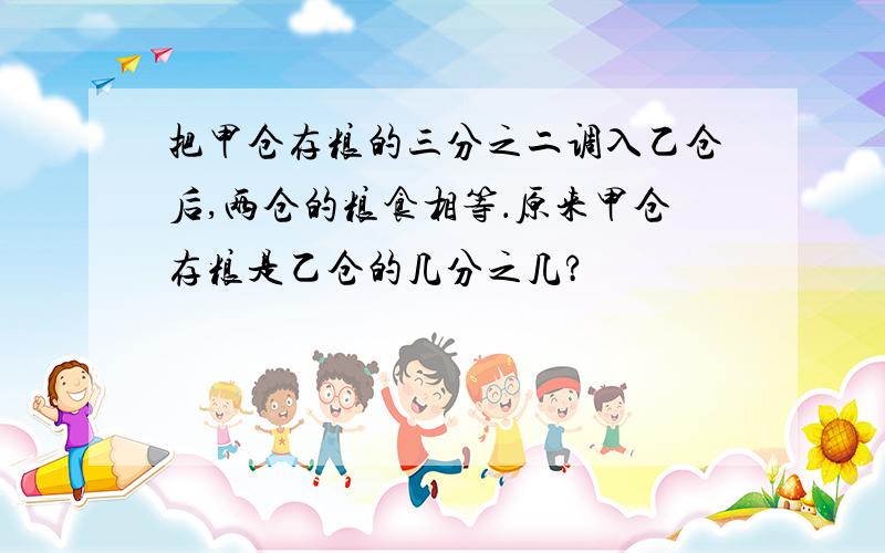 把甲仓存粮的三分之二调入乙仓后,两仓的粮食相等．原来甲仓存粮是乙仓的几分之几?