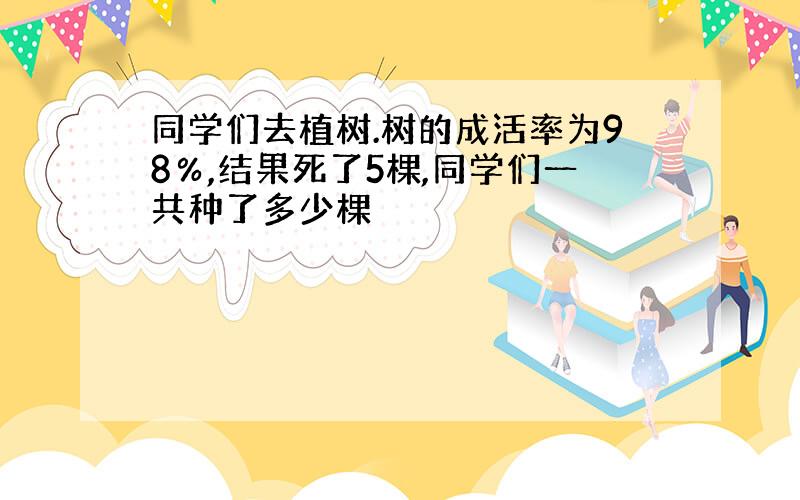 同学们去植树.树的成活率为98％,结果死了5棵,同学们一共种了多少棵