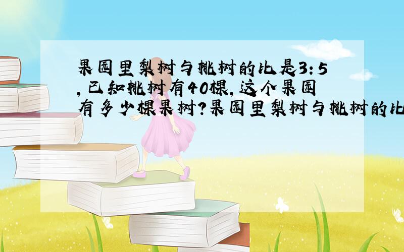 果园里梨树与桃树的比是3：5,已知桃树有40棵,这个果园有多少棵果树?果园里梨树与桃树的比是3