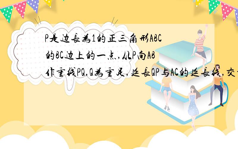 P是边长为1的正三角形ABC的BC边上的一点,从P向AB作垂线PQ,Q为垂足,延长QP与AC的延长线,交于点R,