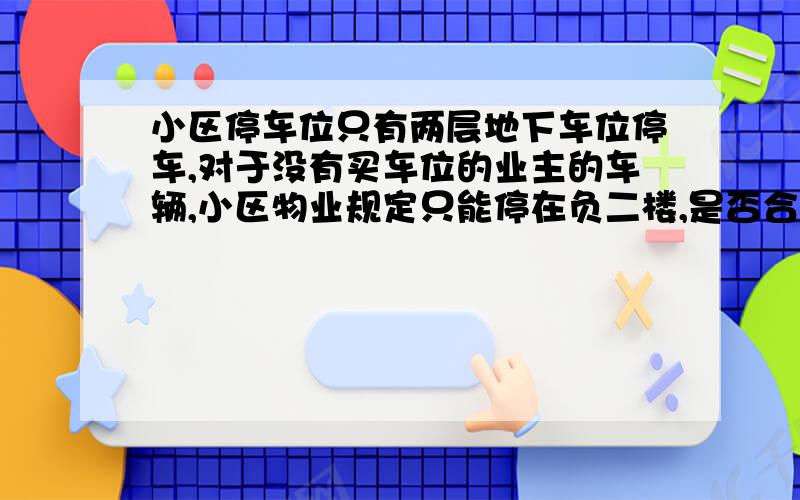 小区停车位只有两层地下车位停车,对于没有买车位的业主的车辆,小区物业规定只能停在负二楼,是否合理