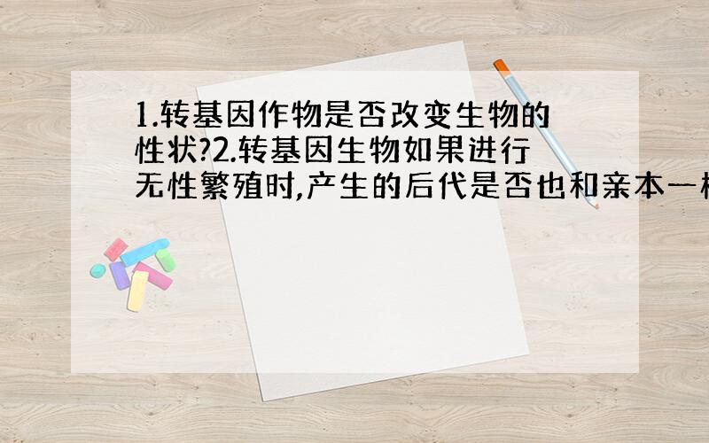 1.转基因作物是否改变生物的性状?2.转基因生物如果进行无性繁殖时,产生的后代是否也和亲本一样?