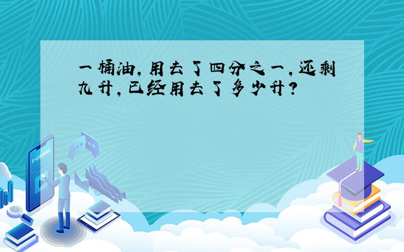 一桶油,用去了四分之一,还剩九升,已经用去了多少升?