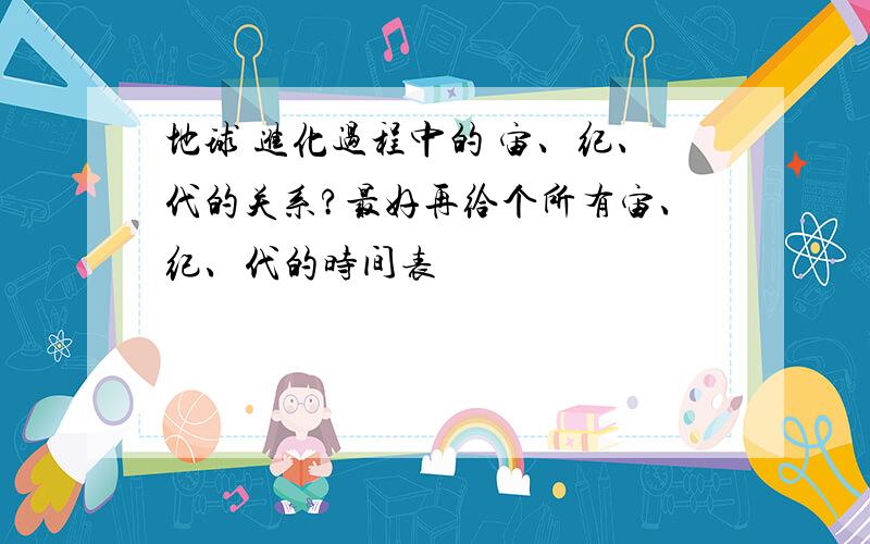 地球 进化过程中的 宙、纪、代的关系?最好再给个所有宙、纪、代的时间表