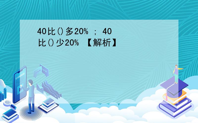 40比()多20% ; 40比()少20% 【解析】