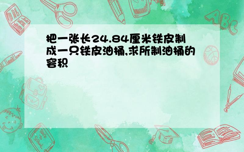 把一张长24.84厘米铁皮制成一只铁皮油桶,求所制油桶的容积