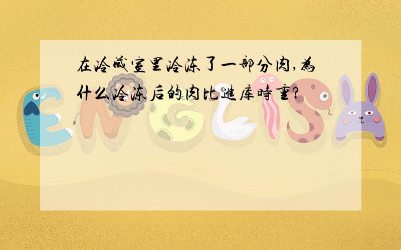 在冷藏室里冷冻了一部分肉,为什么冷冻后的肉比进库时重?