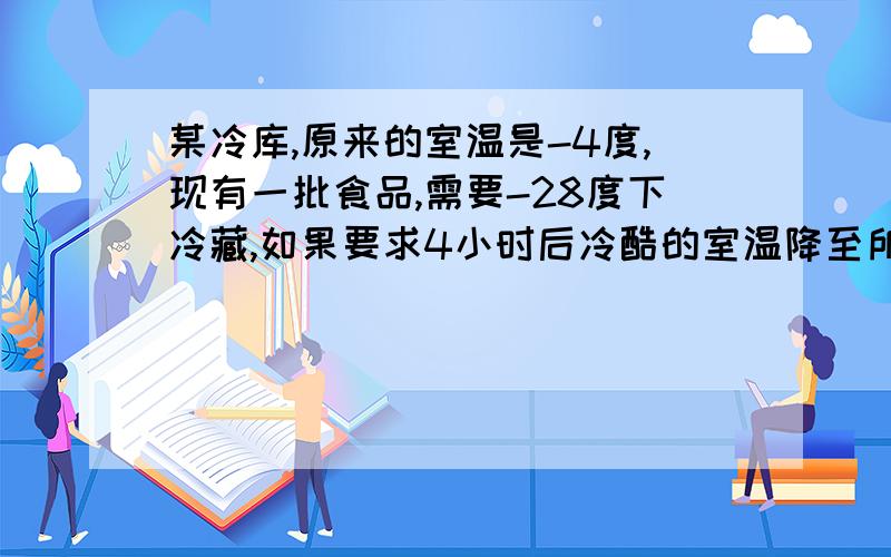 某冷库,原来的室温是-4度,现有一批食品,需要-28度下冷藏,如果要求4小时后冷酷的室温降至所需温度,那