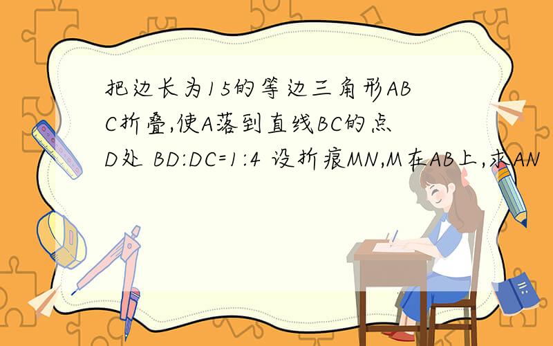 把边长为15的等边三角形ABC折叠,使A落到直线BC的点D处 BD:DC=1:4 设折痕MN,M在AB上,求AN