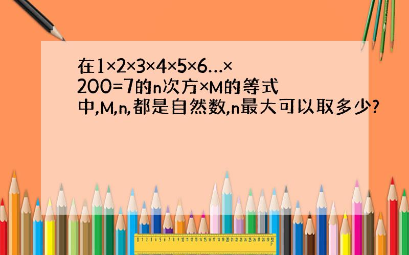 在1×2×3×4×5×6…×200=7的n次方×M的等式中,M,n,都是自然数,n最大可以取多少?