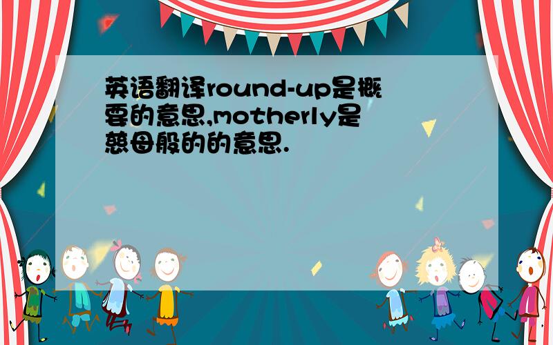 英语翻译round-up是概要的意思,motherly是慈母般的的意思.