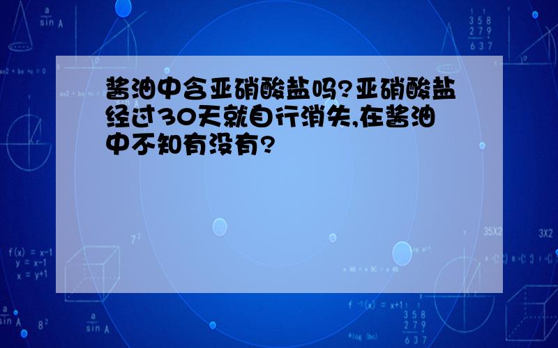 酱油中含亚硝酸盐吗?亚硝酸盐经过30天就自行消失,在酱油中不知有没有?