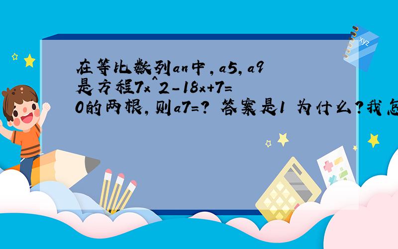 在等比数列an中,a5,a9是方程7x^2-18x+7=0的两根,则a7=? 答案是1 为什么?我怎么算个正负1?