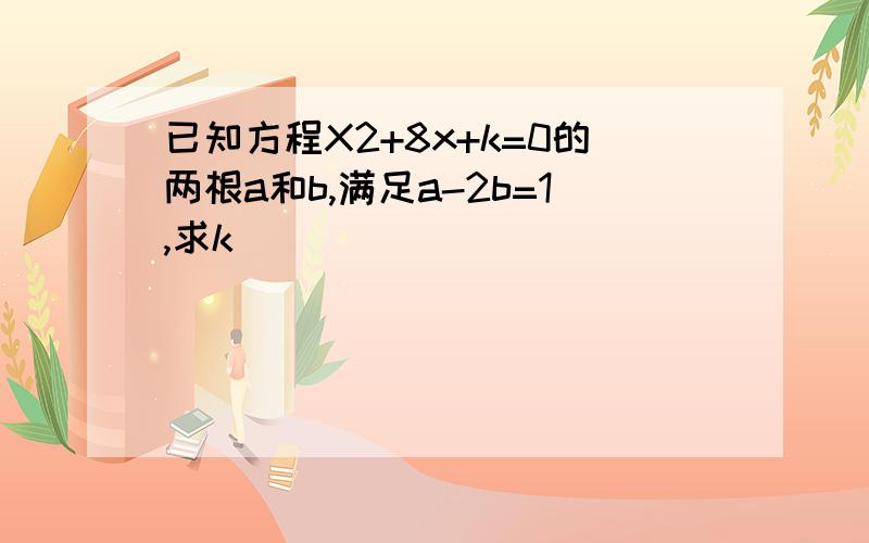 已知方程X2+8x+k=0的两根a和b,满足a-2b=1,求k