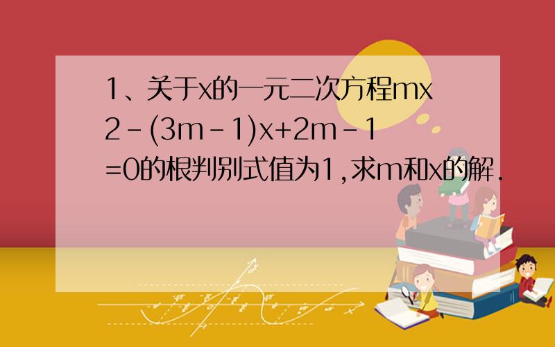 1、关于x的一元二次方程mx2-(3m-1)x+2m-1=0的根判别式值为1,求m和x的解.