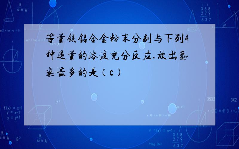 等量镁铝合金粉末分别与下列4种过量的溶液充分反应,放出氢气最多的是（c）