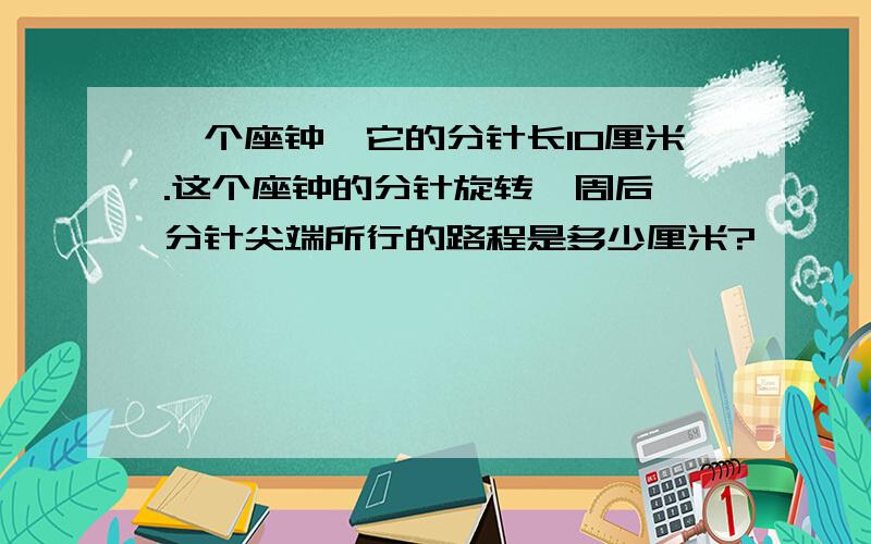 一个座钟,它的分针长10厘米.这个座钟的分针旋转一周后,分针尖端所行的路程是多少厘米?