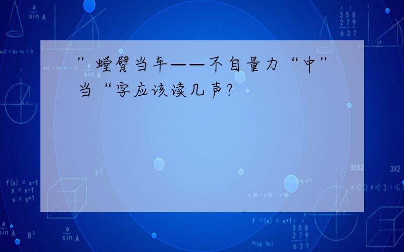 ”螳臂当车——不自量力“中”当“字应该读几声?