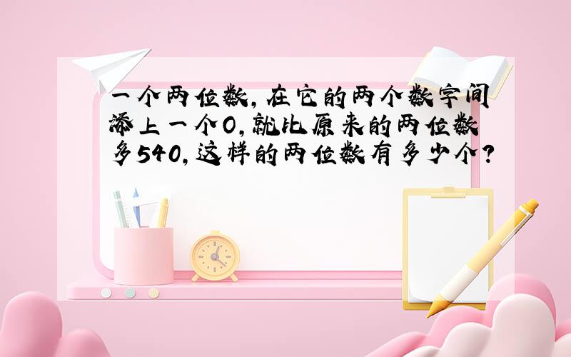 一个两位数,在它的两个数字间添上一个O,就比原来的两位数多540,这样的两位数有多少个?