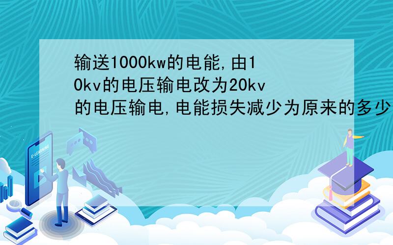 输送1000kw的电能,由10kv的电压输电改为20kv的电压输电,电能损失减少为原来的多少?